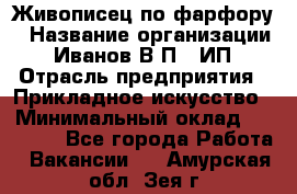 Живописец по фарфору › Название организации ­ Иванов В.П., ИП › Отрасль предприятия ­ Прикладное искусство › Минимальный оклад ­ 30 000 - Все города Работа » Вакансии   . Амурская обл.,Зея г.